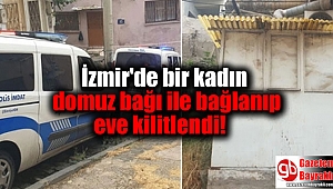 İzmir'de bir kadın domuz bağı ile bağlanıp eve kilitlendi