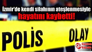 İzmir'de kendi silahının ateşlenmesiyle hayatını kaybetti