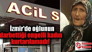 İzmir'de oğlunun darbettiği engelli kadın kurtarılamadı