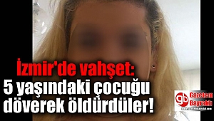 İzmir'de vahşet: 5 yaşındaki çocuğu döverek öldürdüler