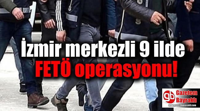 İzmir merkezli 9 ilde FETÖ operasyonu