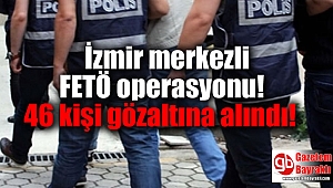 İzmir merkezli FETÖ operasyonunda 46 kişi gözaltına alındı