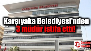 Karşıyaka Belediyesi'nde 3 müdür istifa etti