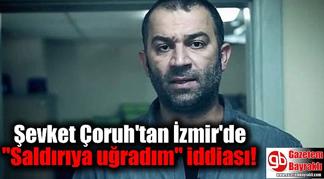 Şevket Çoruh'tan ''İzmir'de saldırıya uğradım'' iddiası