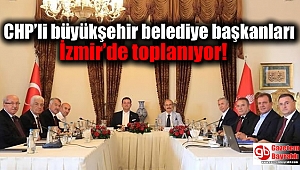 CHP’li büyükşehir belediye başkanları İzmir’de toplanıyor
