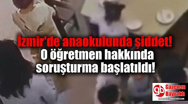 İzmir'de anaokulunda şiddet: O öğretmen hakkında soruşturma başlatıldı