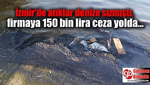 İzmir'de atıklar denize sızmıştı, firmaya 150 bin lira ceza yolda