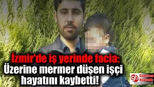İzmir'de iş yerinde facia: Üzerine mermer düşen işçi hayatını kaybetti