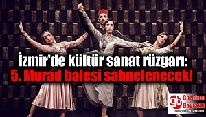 İzmir'de kültür sanat rüzgarı: 5. Murad balesi sahnelenecek
