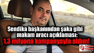 Sendika başkanından şaka gibi makam aracı açıklaması: 1,3 milyona kampanyayla aldım