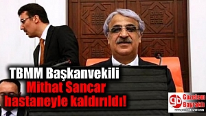 TBMM Başkanvekili Mithat Sancar hastaneyle kaldırıldı