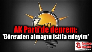 AK Parti'de deprem: 'Görevden almayın istifa edeyim'