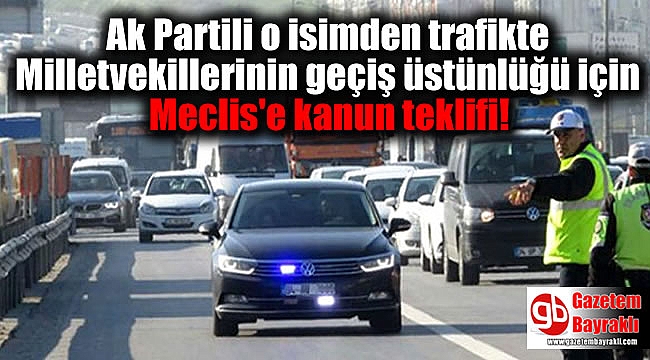 Ak Partili o isim trafikte Milletvekillerinin geçiş üstünlüğü için Meclis'e kanun teklifi sundu