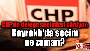CHP'de delege seçimleri sürüyor: Bayraklı'da seçim ne zaman