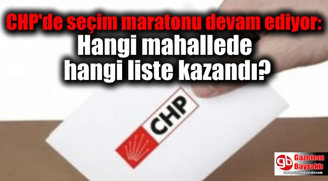 CHP'de seçim maratonu devam ediyor: Hangi mahallede hangi liste kazandı