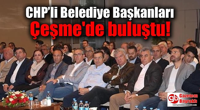 CHP’li Belediye Başkanları Çeşme'de buluştu