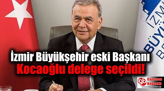 İzmir Büyükşehir eski Başkanı Kocaoğlu delege seçildi