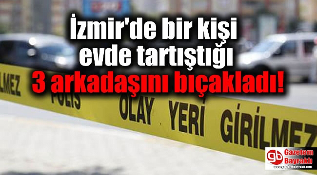 İzmir'de bir kişi evde tartıştığı 3 arkadaşını bıçakladı