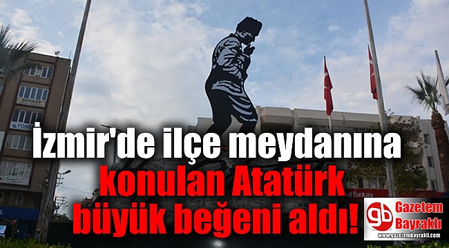 İzmir'de ilçe meydanına konulan Atatürk büyük beğeni aldı