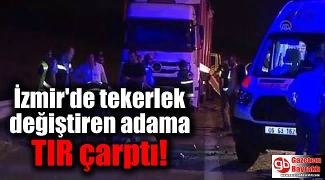 İzmir'de tekerlek değiştiren adama TIR çarptı