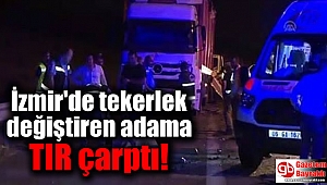 İzmir'de tekerlek değiştiren adama TIR çarptı