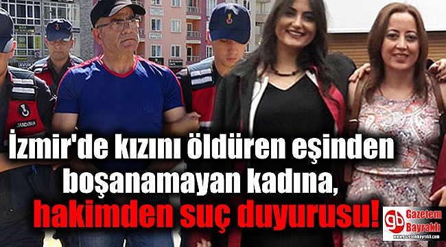 İzmir kızını öldüren eşinden boşanamayan kadına, hakimden suç duyurusu