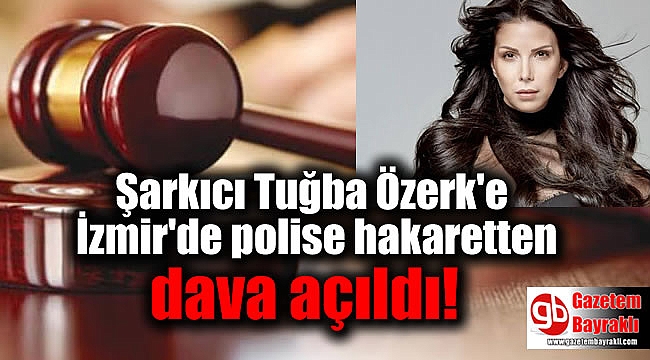 Şarkıcı Tuğba Özerk'e İzmir'de polise hakaretten 2 yıl dava açıldı