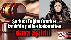 Şarkıcı Tuğba Özerk'e İzmir'de polise hakaretten 2 yıl dava açıldı