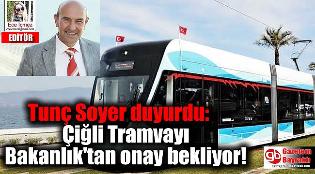 Tunç Soyer duyurdu: Çiğli Tramvayı Bakanlık'tan onay bekliyor