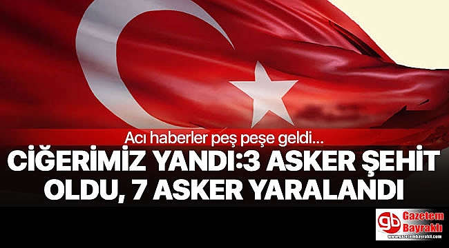 Acı haberler peş peşe geldi: 3 şehit ,7 yaralı