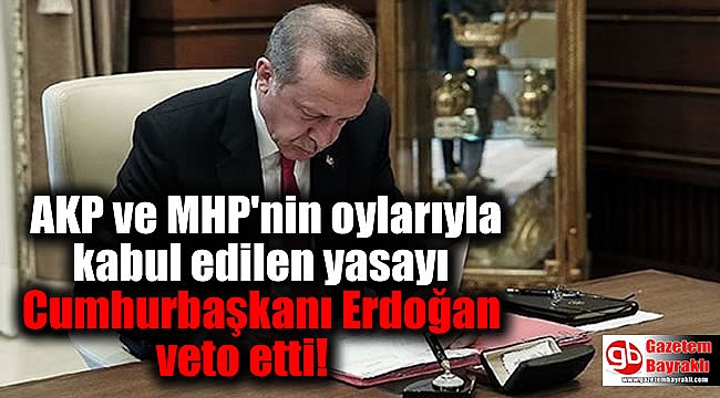 AKP ve MHP'nin oylarıyla kabul edilen yasayı Cumhurbaşkanı Erdoğan veto etti