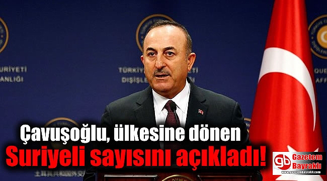 Çavuşoğlu, ülkesine dönen Suriyeli sayısını açıkladı