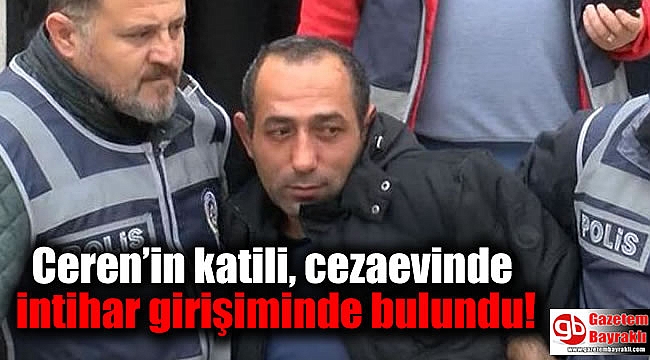 Ceren’in katili, cezaevinde intihar girişiminde bulundu