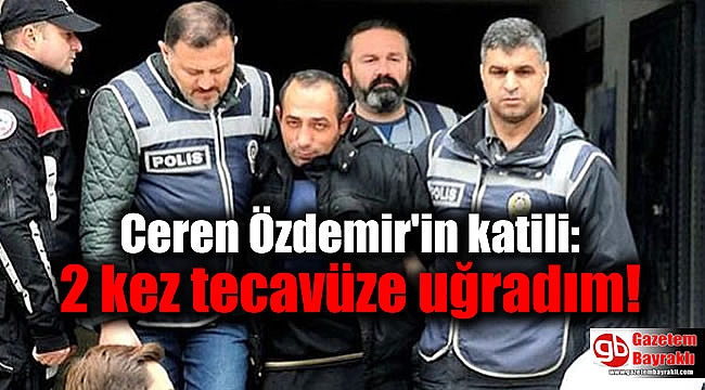 Ceren Özdemir'in katili: 2 kez tecavüze uğradım