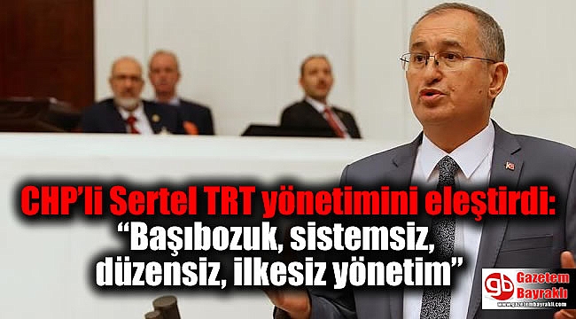 CHP’li Sertel TRT yönetimini eleştirdi: ''Başıbozuk, sistemsiz, düzensiz, ilkesiz yönetim”