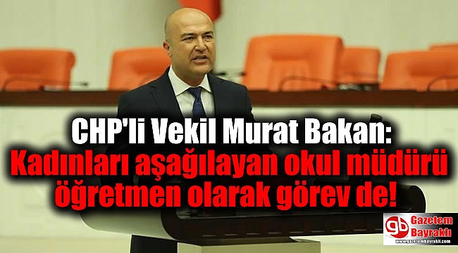 CHP'li Vekil Murat Bakan: Kadınları aşağılayan okul müdürü öğretmen olarak görev de