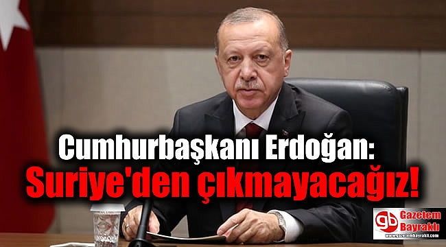 Cumhurbaşkanı Erdoğan: Suriye'den çıkmayacağız
