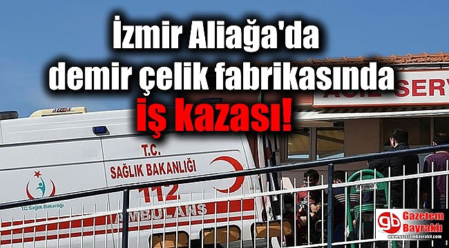 İzmir Aliağa'da demir çelik fabrikasında iş kazası