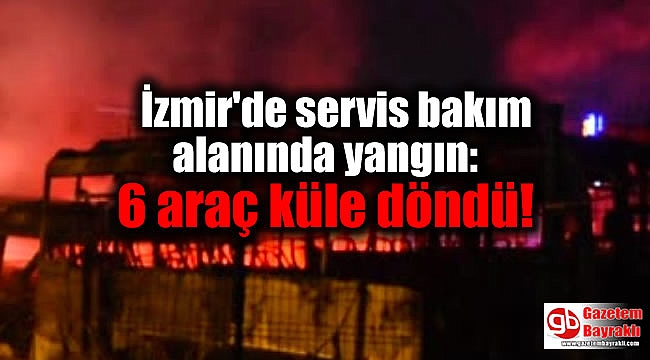 İzmir'de servis bakım alanında yangın: 6 araç küle döndü