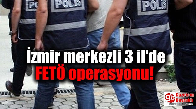 İzmir merkezli 3 il'de FETÖ operasyonu