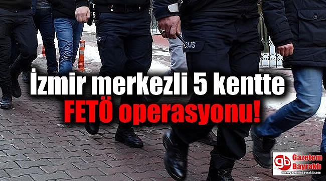 İzmir merkezli 5 kentte FETÖ operasyonu