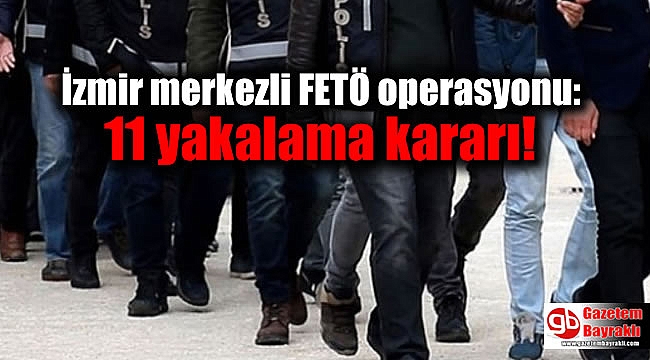 İzmir merkezli FETÖ operasyonu: 11 yakalama kararı