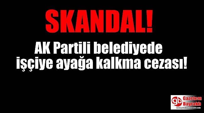 Skandal: AK Partili belediyede işçiye ayağa kalkma cezası
