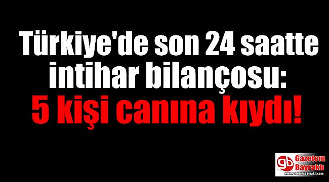 Türkiye'de son 24 saatte intihar bilançosu: 5 kişi canına kıydı