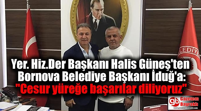 Yer. Hiz.Der Başkanı Halis Güneş'ten Bornova Belediye Başkanı İduğ'a: ''Cesur yüreğe başarılar diliyoruz''