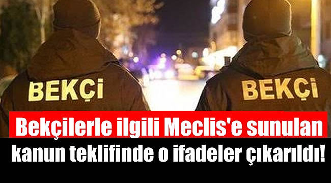 Bekçilerle ilgili Meclis'e sunulan kanun teklifinde o ifadeler çıkarıldı