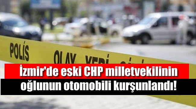 İzmir'de eski CHP milletvekilinin oğlunun otomobili kurşunlandı