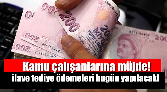 Kamu çalışanlarına ilave tediye ödemeleri bugün yapılacak