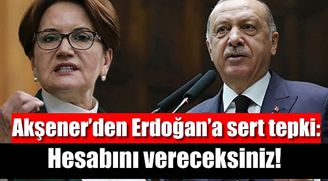 Akşener’den Erdoğan’a çok sert tepki: Hesabını vereceksiniz