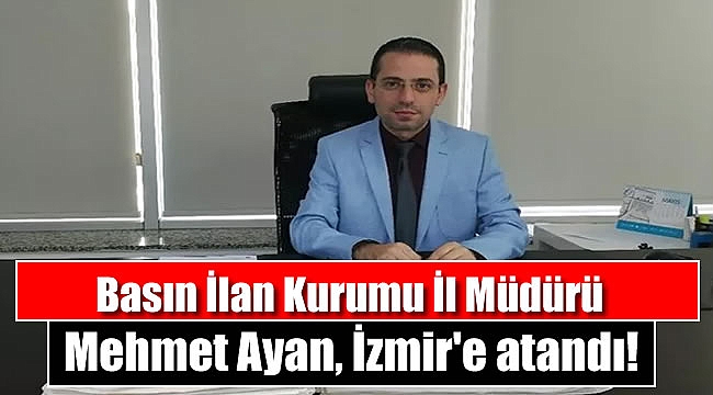 Basın İlan Kurumu İl Müdürü Mehmet Ayan, İzmir'e atandı